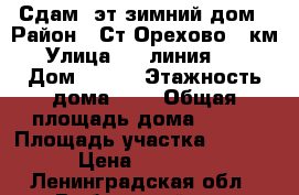 Сдам 2эт зимний дом › Район ­ Ст Орехово 67км › Улица ­ 4 линия 148 › Дом ­ 148 › Этажность дома ­ 2 › Общая площадь дома ­ 100 › Площадь участка ­ 1 200 › Цена ­ 30 000 - Ленинградская обл., Выборгский р-н, Орехово п.ст. Недвижимость » Дома, коттеджи, дачи аренда   . Ленинградская обл.